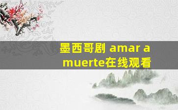 墨西哥剧 amar a muerte在线观看